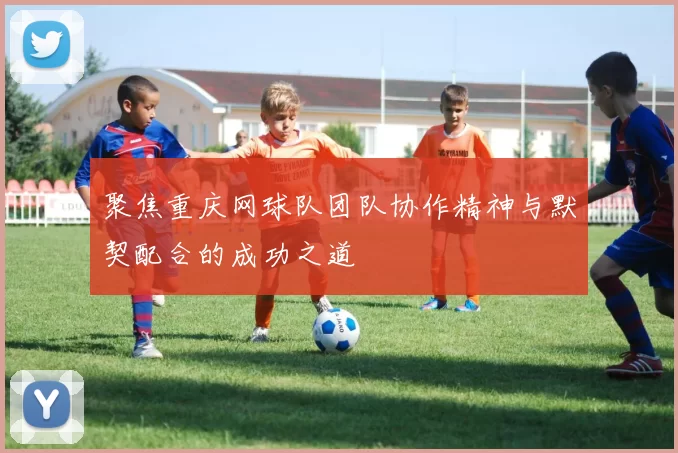 聚焦重庆网球队团队协作精神与默契配合的成功之道