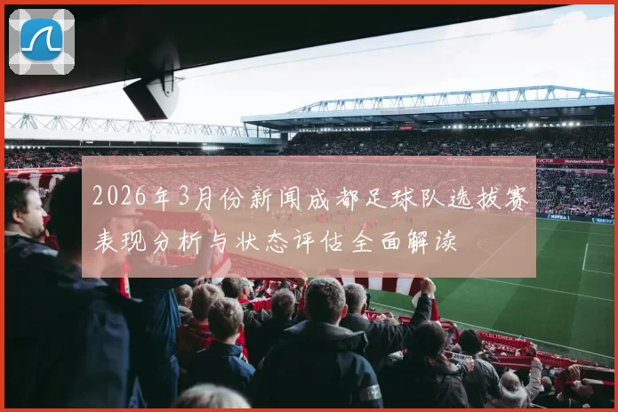 2026年3月份新闻成都足球队选拔赛表现分析与状态评估全面解读