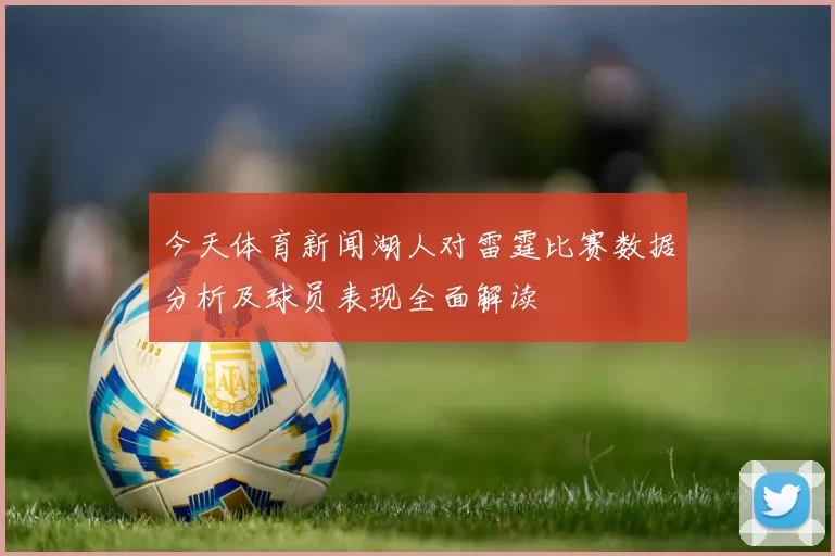 今天体育新闻湖人对雷霆比赛数据分析及球员表现全面解读