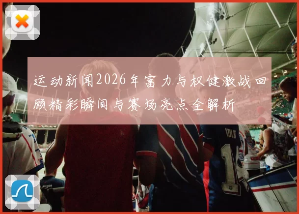运动新闻2026年富力与权健激战回顾精彩瞬间与赛场亮点全解析
