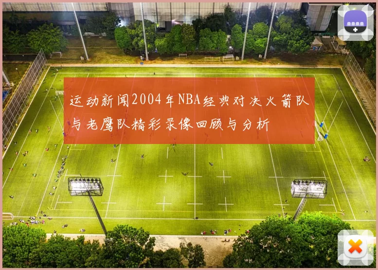 运动新闻2004年NBA经典对决火箭队与老鹰队精彩录像回顾与分析